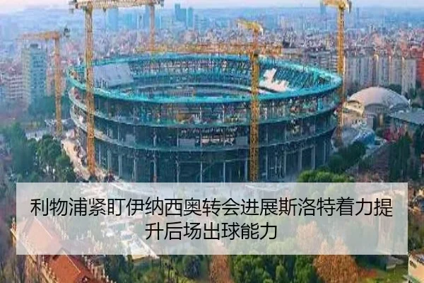 利物浦紧盯伊纳西奥转会进展斯洛特着力提升后场出球能力