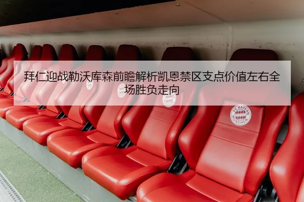 拜仁迎战勒沃库森前瞻解析凯恩禁区支点价值左右全场胜负走向