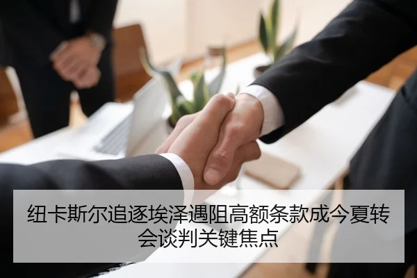 纽卡斯尔追逐埃泽遇阻高额条款成今夏转会谈判关键焦点