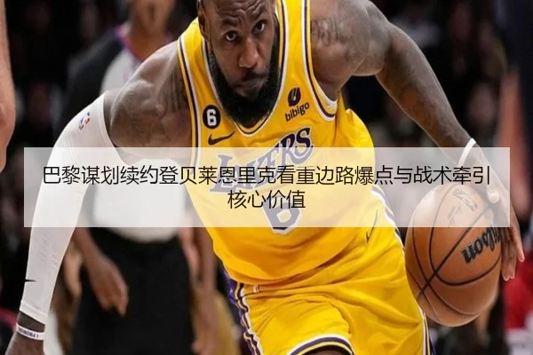 巴黎谋划续约登贝莱恩里克看重边路爆点与战术牵引核心价值