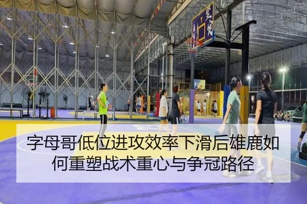 字母哥低位进攻效率下滑后雄鹿如何重塑战术重心与争冠路径