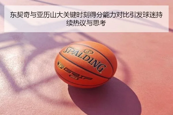 东契奇与亚历山大关键时刻得分能力对比引发球迷持续热议与思考