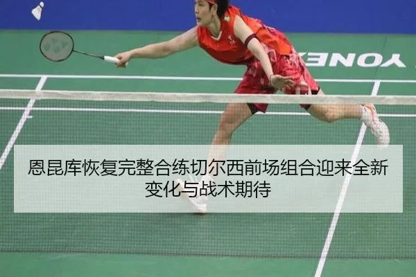 恩昆库恢复完整合练切尔西前场组合迎来全新变化与战术期待